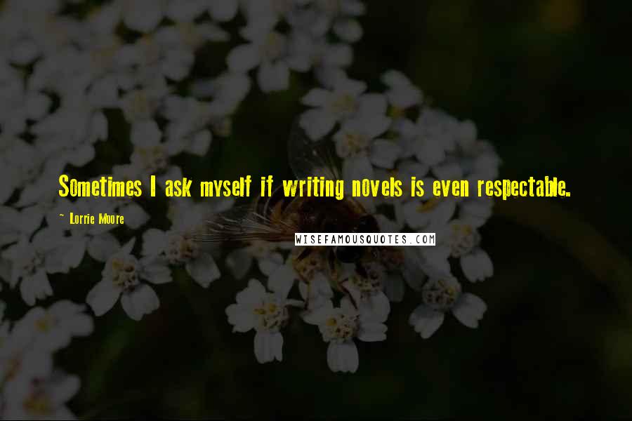 Lorrie Moore Quotes: Sometimes I ask myself if writing novels is even respectable.