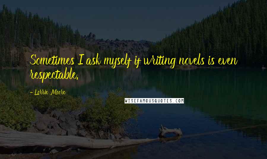 Lorrie Moore Quotes: Sometimes I ask myself if writing novels is even respectable.