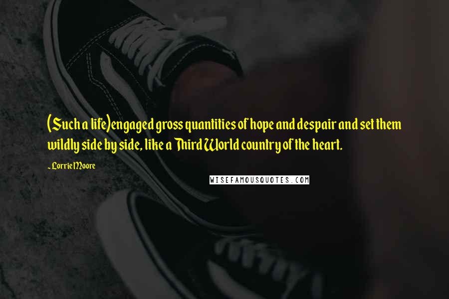 Lorrie Moore Quotes: (Such a life)engaged gross quantities of hope and despair and set them wildly side by side, like a Third World country of the heart.