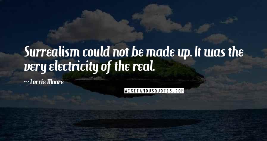Lorrie Moore Quotes: Surrealism could not be made up. It was the very electricity of the real.