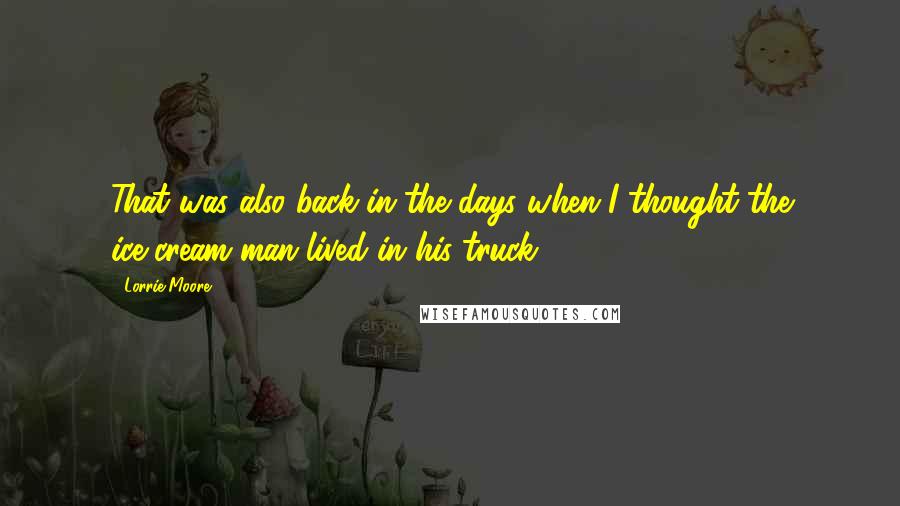 Lorrie Moore Quotes: That was also back in the days when I thought the ice-cream man lived in his truck