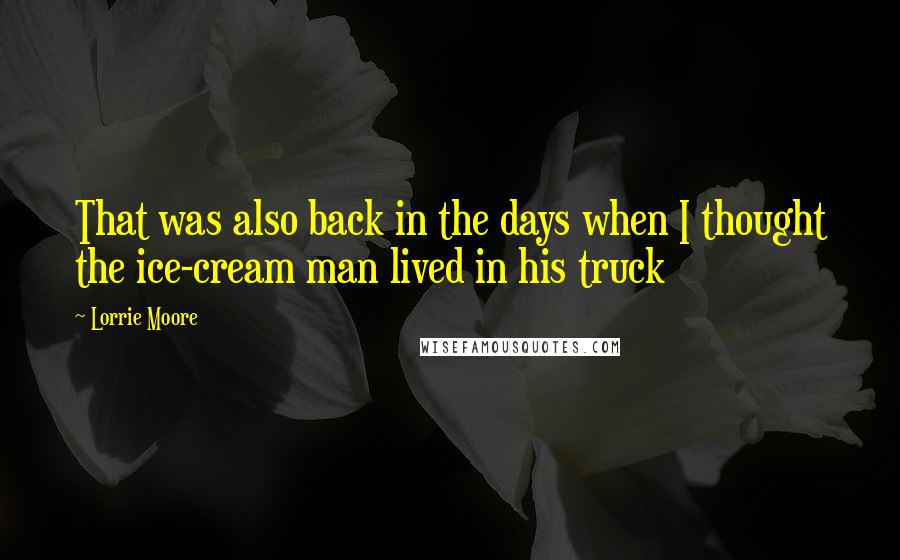 Lorrie Moore Quotes: That was also back in the days when I thought the ice-cream man lived in his truck