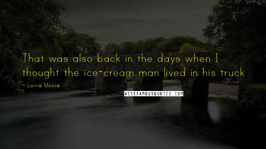 Lorrie Moore Quotes: That was also back in the days when I thought the ice-cream man lived in his truck