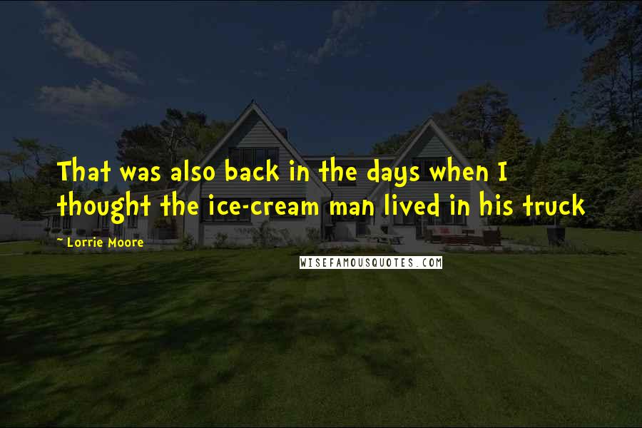 Lorrie Moore Quotes: That was also back in the days when I thought the ice-cream man lived in his truck