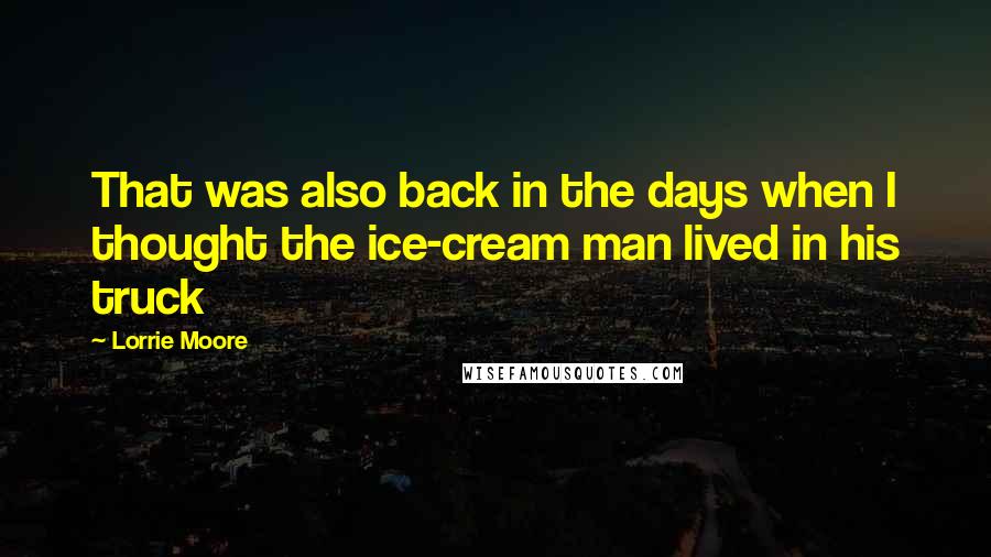 Lorrie Moore Quotes: That was also back in the days when I thought the ice-cream man lived in his truck