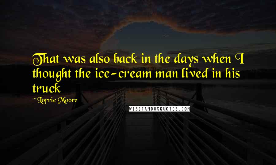 Lorrie Moore Quotes: That was also back in the days when I thought the ice-cream man lived in his truck