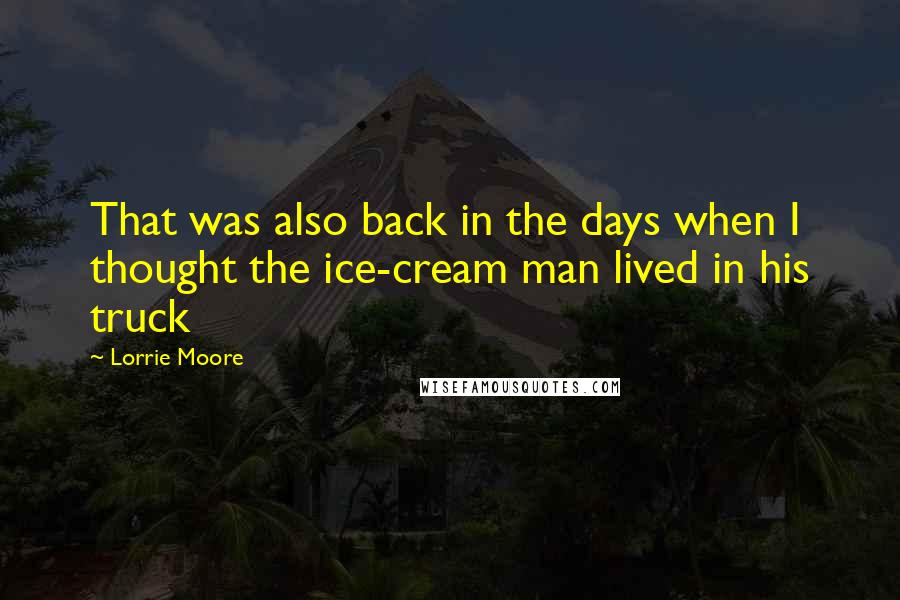 Lorrie Moore Quotes: That was also back in the days when I thought the ice-cream man lived in his truck