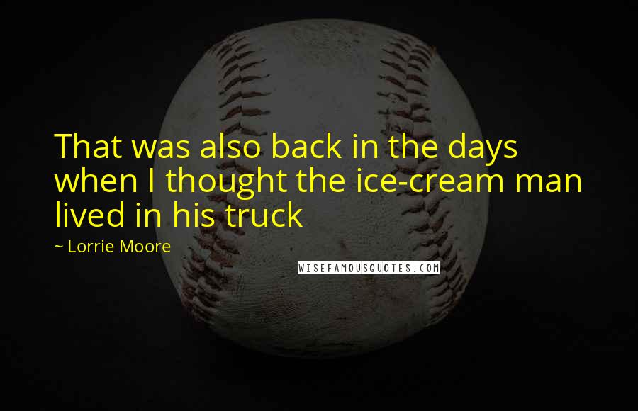 Lorrie Moore Quotes: That was also back in the days when I thought the ice-cream man lived in his truck