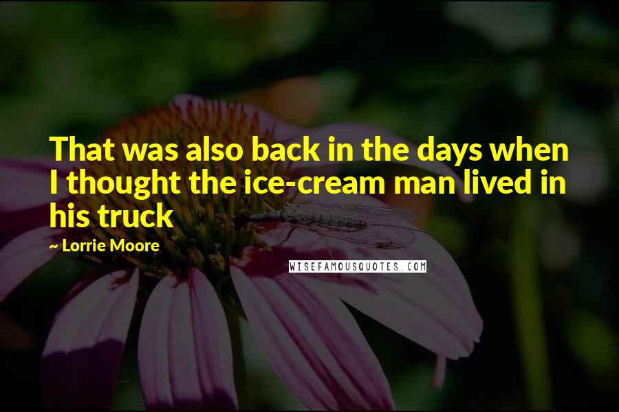 Lorrie Moore Quotes: That was also back in the days when I thought the ice-cream man lived in his truck