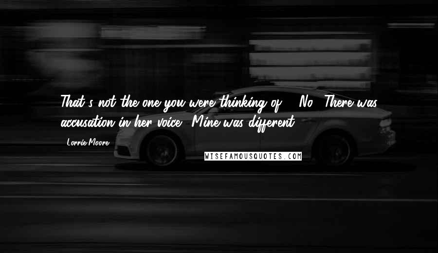 Lorrie Moore Quotes: That's not the one you were thinking of?" "No." There was accusation in her voice. "Mine was different,