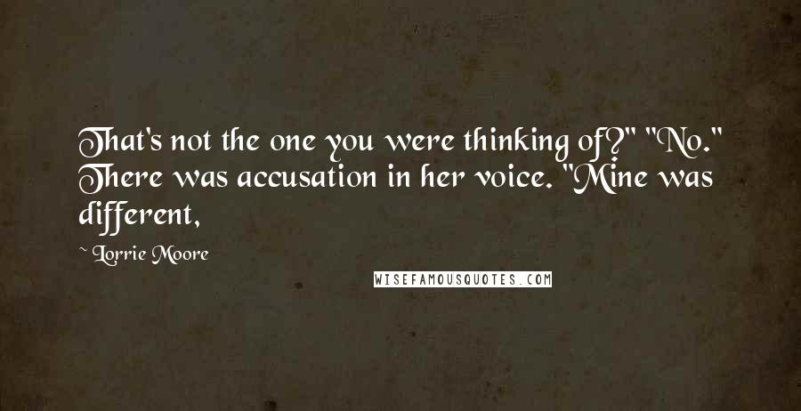 Lorrie Moore Quotes: That's not the one you were thinking of?" "No." There was accusation in her voice. "Mine was different,