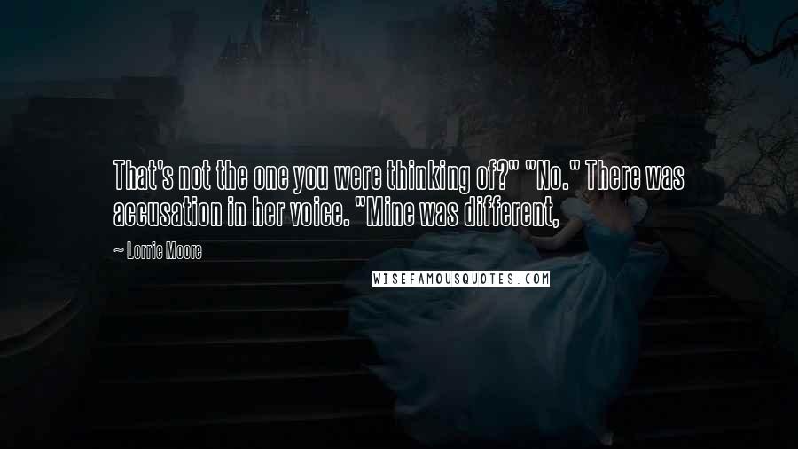 Lorrie Moore Quotes: That's not the one you were thinking of?" "No." There was accusation in her voice. "Mine was different,