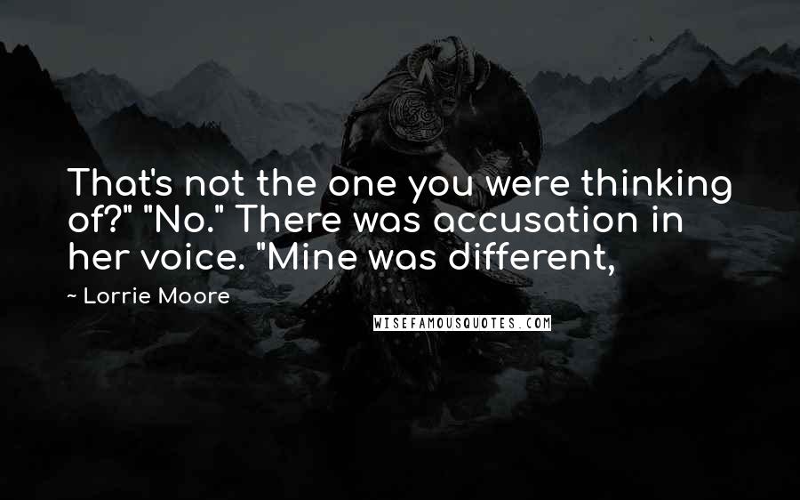 Lorrie Moore Quotes: That's not the one you were thinking of?" "No." There was accusation in her voice. "Mine was different,