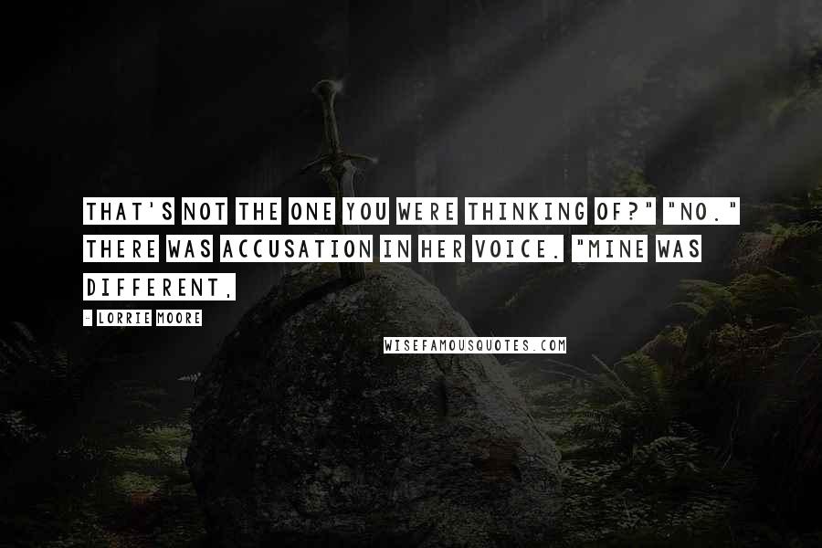 Lorrie Moore Quotes: That's not the one you were thinking of?" "No." There was accusation in her voice. "Mine was different,