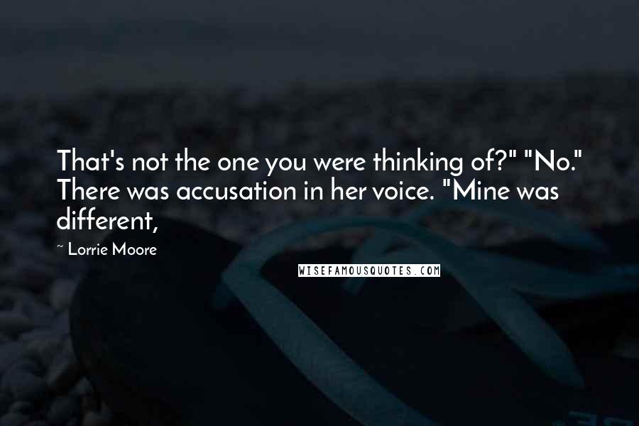 Lorrie Moore Quotes: That's not the one you were thinking of?" "No." There was accusation in her voice. "Mine was different,