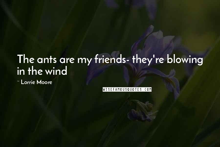 Lorrie Moore Quotes: The ants are my friends- they're blowing in the wind