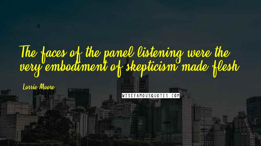 Lorrie Moore Quotes: The faces of the panel listening were the very embodiment of skepticism made flesh.