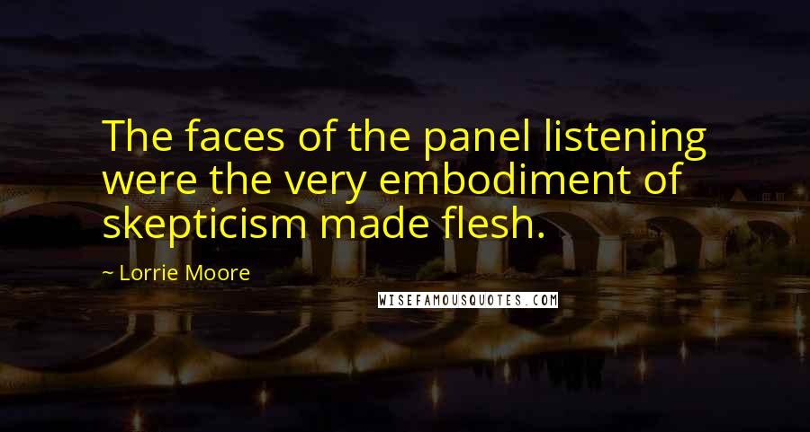 Lorrie Moore Quotes: The faces of the panel listening were the very embodiment of skepticism made flesh.