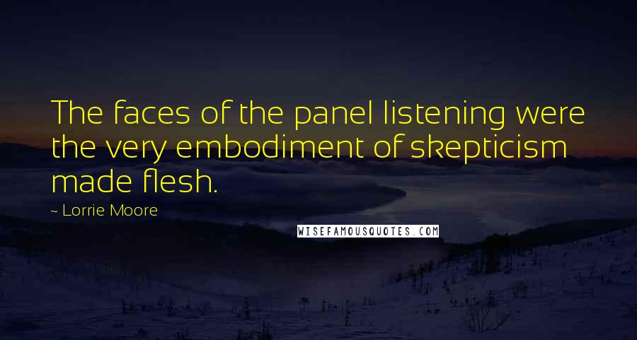 Lorrie Moore Quotes: The faces of the panel listening were the very embodiment of skepticism made flesh.