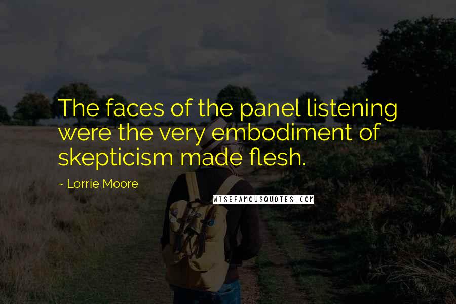 Lorrie Moore Quotes: The faces of the panel listening were the very embodiment of skepticism made flesh.