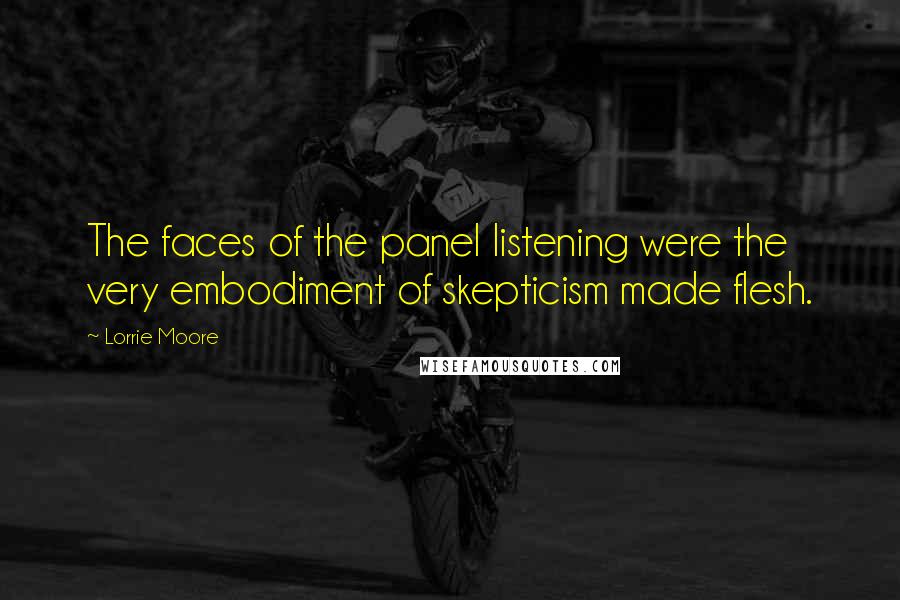 Lorrie Moore Quotes: The faces of the panel listening were the very embodiment of skepticism made flesh.