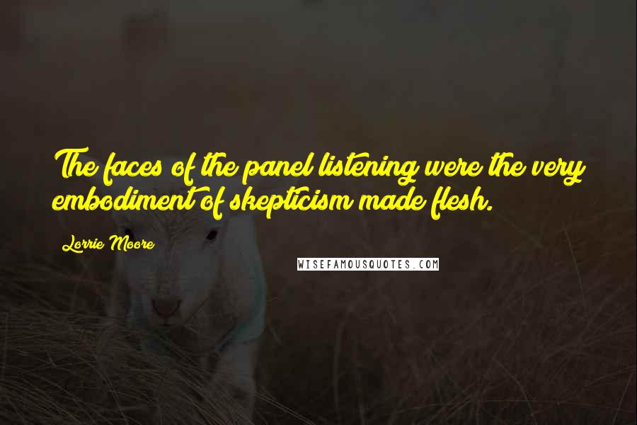 Lorrie Moore Quotes: The faces of the panel listening were the very embodiment of skepticism made flesh.