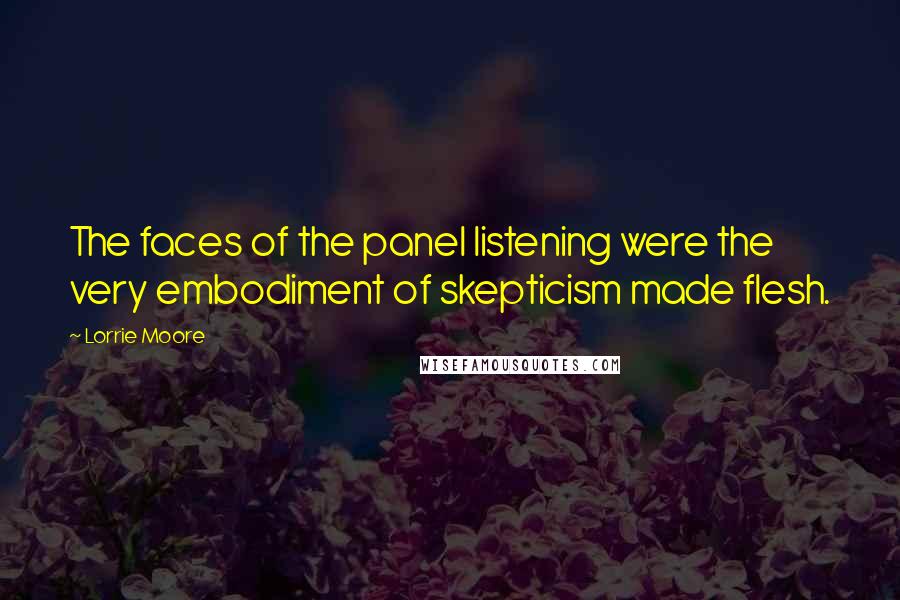 Lorrie Moore Quotes: The faces of the panel listening were the very embodiment of skepticism made flesh.