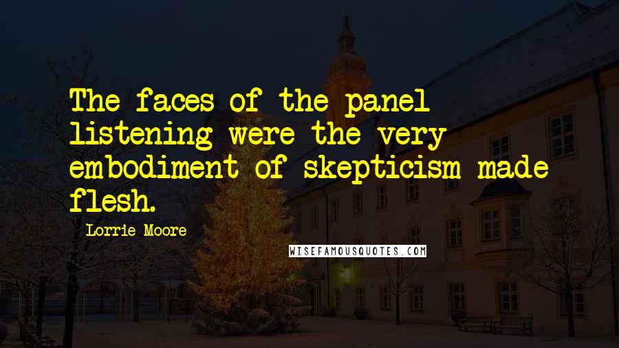 Lorrie Moore Quotes: The faces of the panel listening were the very embodiment of skepticism made flesh.