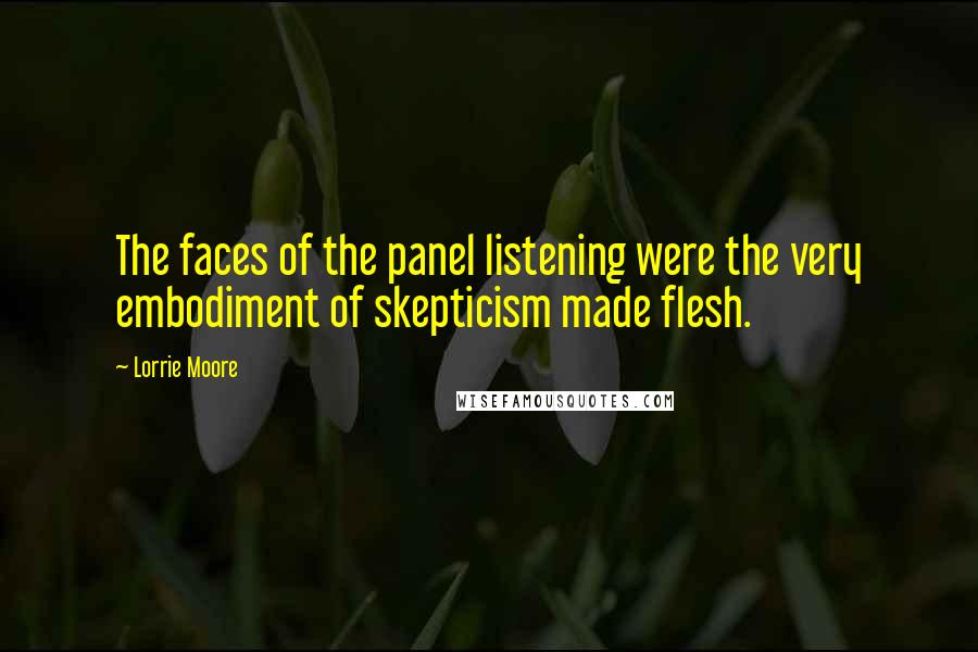 Lorrie Moore Quotes: The faces of the panel listening were the very embodiment of skepticism made flesh.