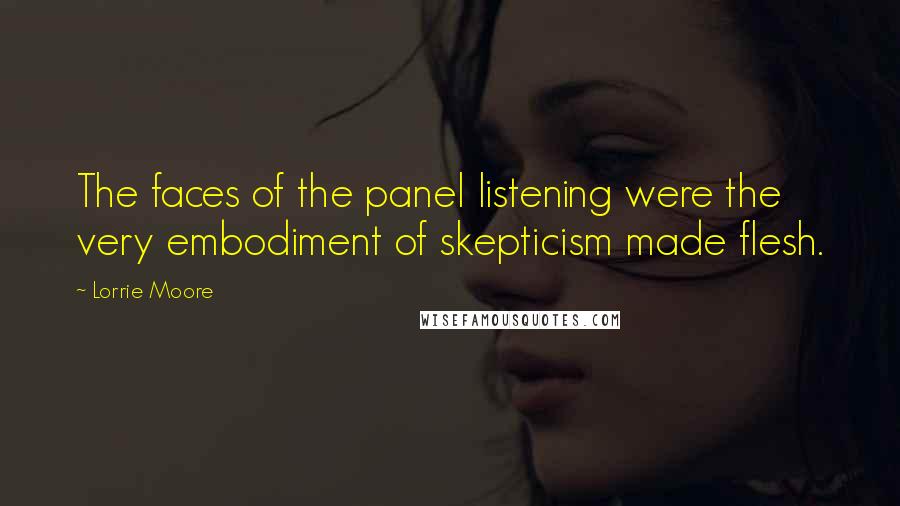 Lorrie Moore Quotes: The faces of the panel listening were the very embodiment of skepticism made flesh.