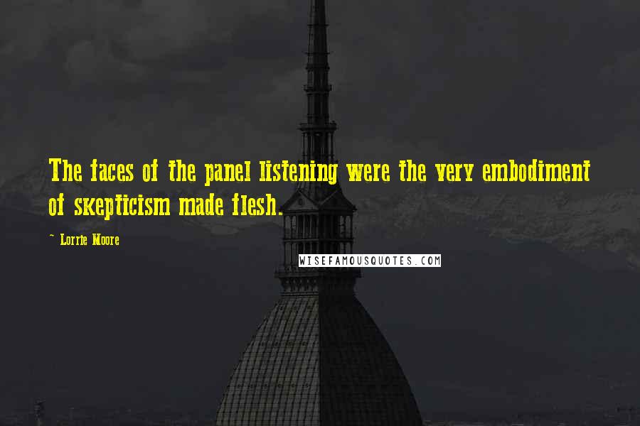 Lorrie Moore Quotes: The faces of the panel listening were the very embodiment of skepticism made flesh.