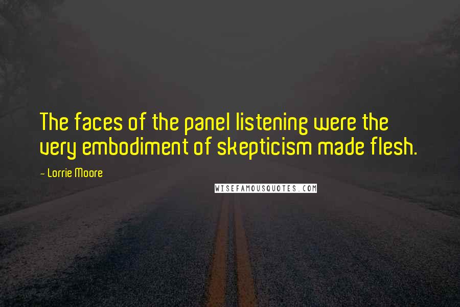 Lorrie Moore Quotes: The faces of the panel listening were the very embodiment of skepticism made flesh.