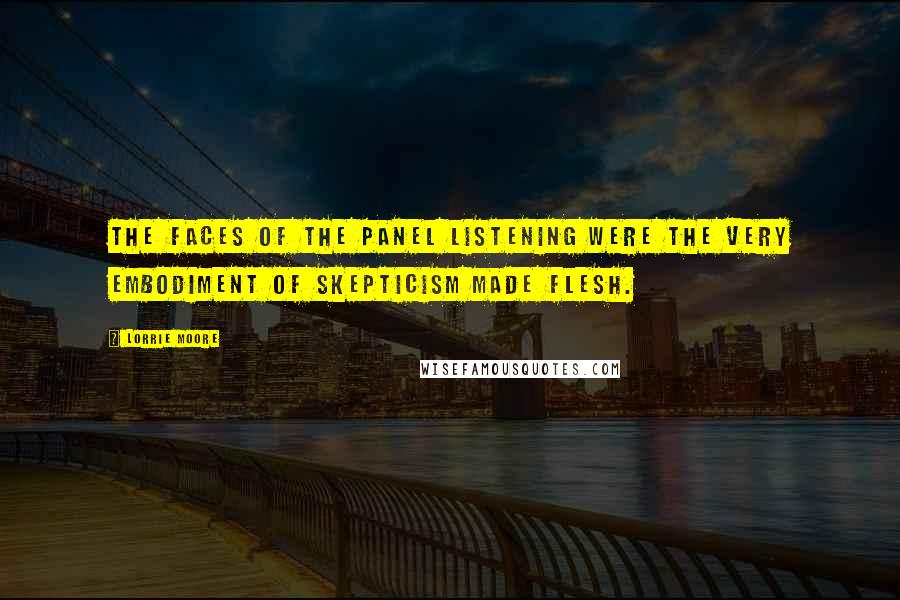Lorrie Moore Quotes: The faces of the panel listening were the very embodiment of skepticism made flesh.