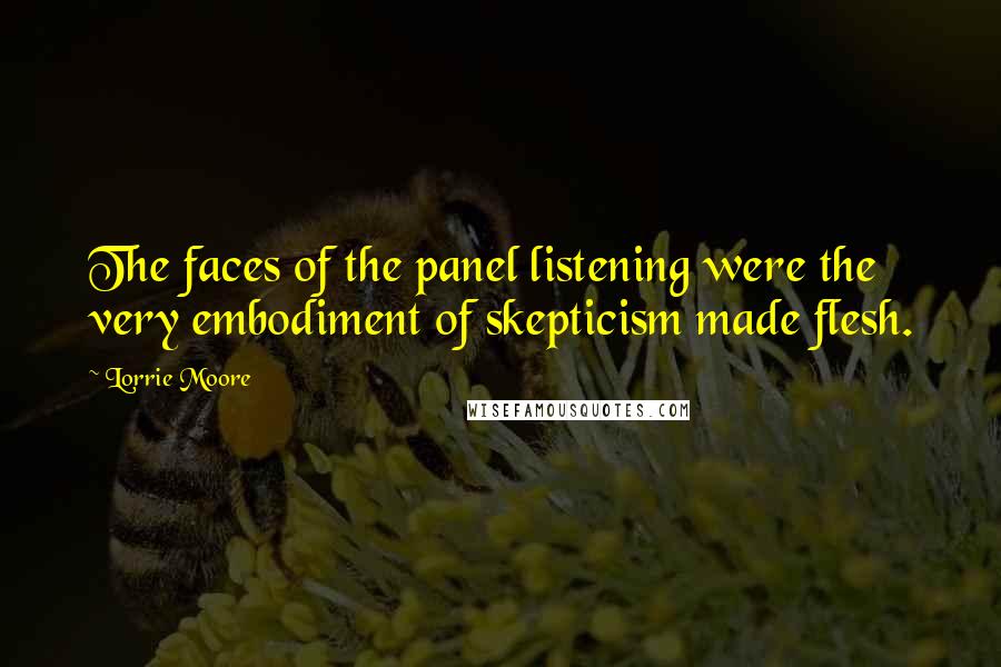 Lorrie Moore Quotes: The faces of the panel listening were the very embodiment of skepticism made flesh.