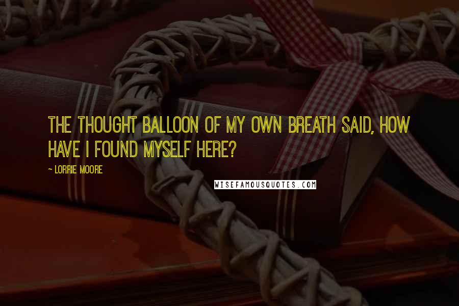 Lorrie Moore Quotes: The thought balloon of my own breath said, How have I found myself here?