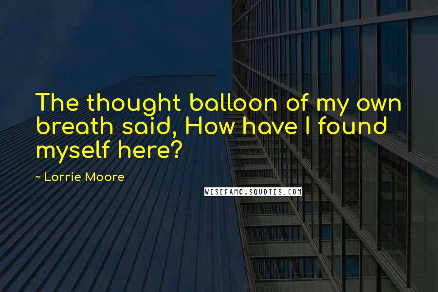 Lorrie Moore Quotes: The thought balloon of my own breath said, How have I found myself here?
