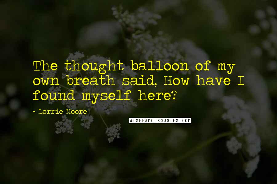 Lorrie Moore Quotes: The thought balloon of my own breath said, How have I found myself here?