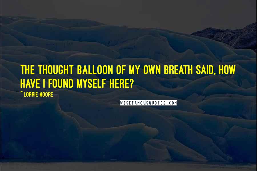 Lorrie Moore Quotes: The thought balloon of my own breath said, How have I found myself here?