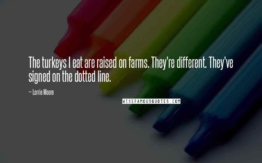 Lorrie Moore Quotes: The turkeys I eat are raised on farms. They're different. They've signed on the dotted line.