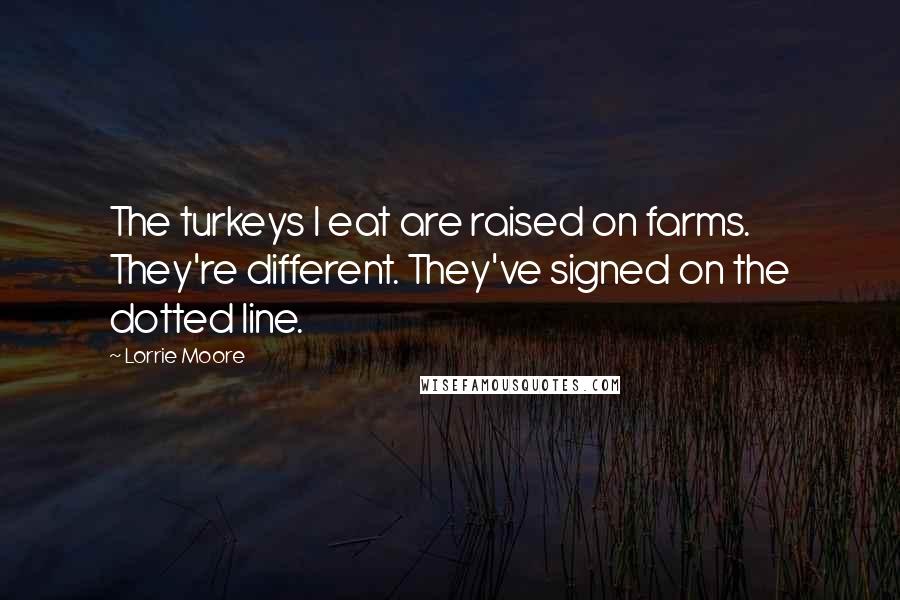 Lorrie Moore Quotes: The turkeys I eat are raised on farms. They're different. They've signed on the dotted line.