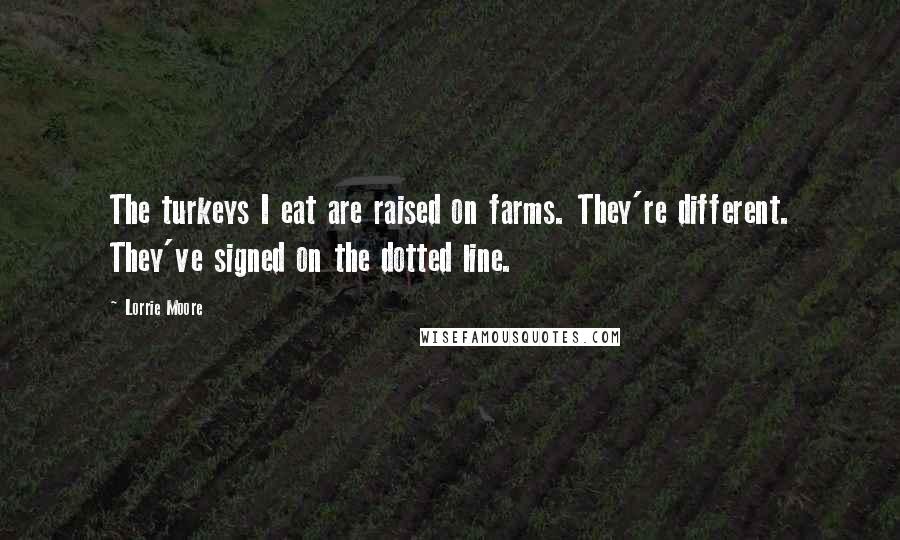 Lorrie Moore Quotes: The turkeys I eat are raised on farms. They're different. They've signed on the dotted line.