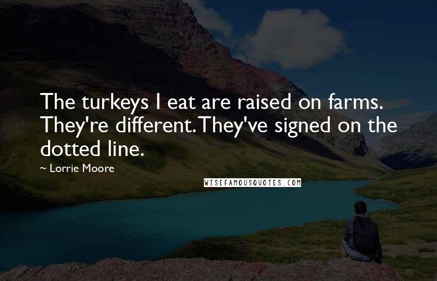 Lorrie Moore Quotes: The turkeys I eat are raised on farms. They're different. They've signed on the dotted line.