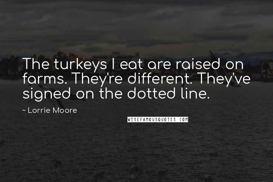 Lorrie Moore Quotes: The turkeys I eat are raised on farms. They're different. They've signed on the dotted line.