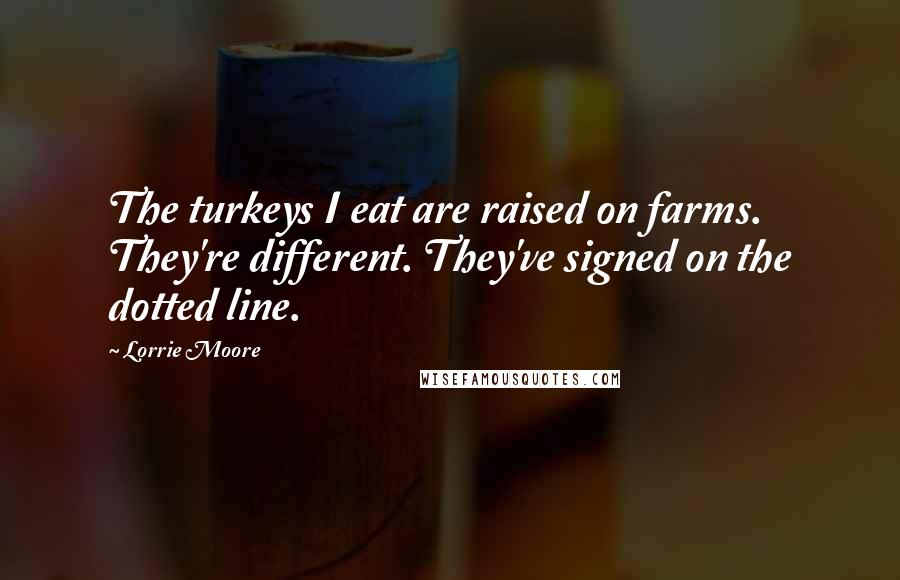 Lorrie Moore Quotes: The turkeys I eat are raised on farms. They're different. They've signed on the dotted line.