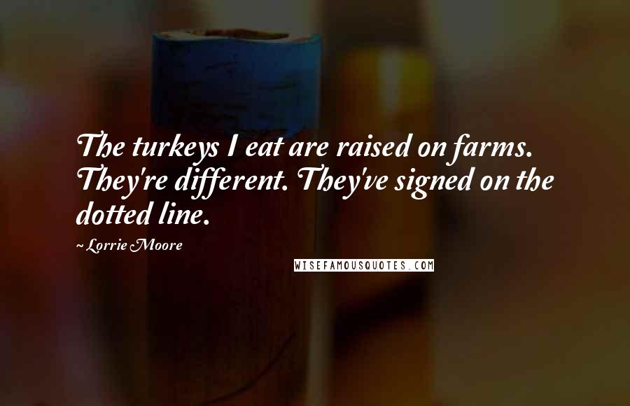 Lorrie Moore Quotes: The turkeys I eat are raised on farms. They're different. They've signed on the dotted line.