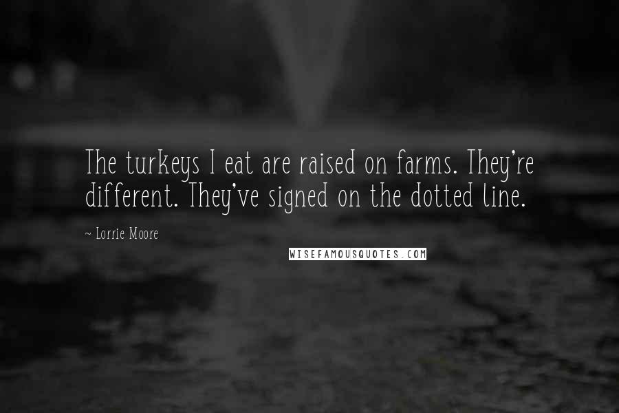 Lorrie Moore Quotes: The turkeys I eat are raised on farms. They're different. They've signed on the dotted line.