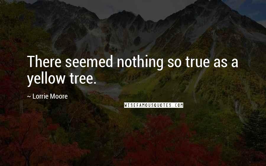 Lorrie Moore Quotes: There seemed nothing so true as a yellow tree.