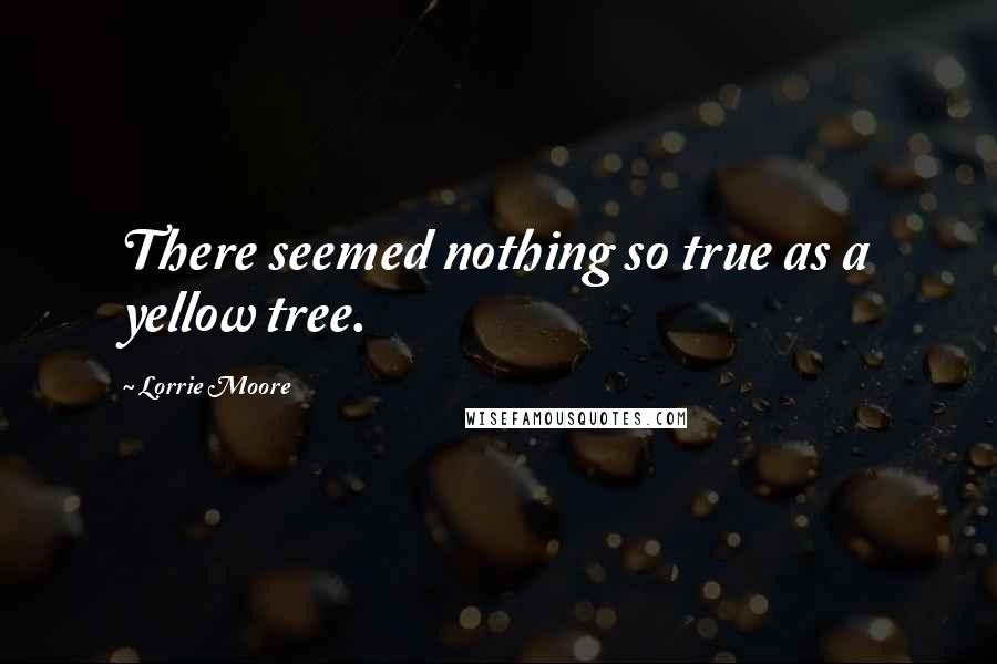 Lorrie Moore Quotes: There seemed nothing so true as a yellow tree.