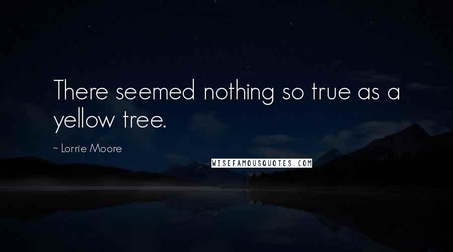 Lorrie Moore Quotes: There seemed nothing so true as a yellow tree.