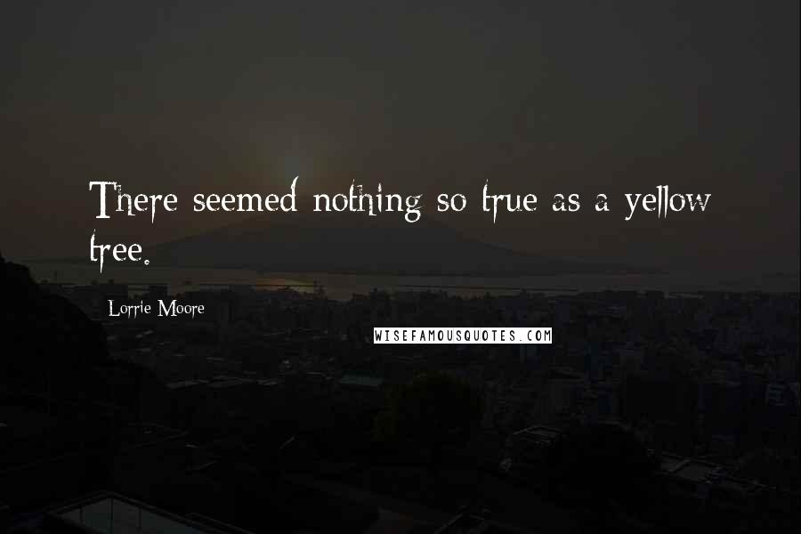 Lorrie Moore Quotes: There seemed nothing so true as a yellow tree.